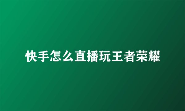 快手怎么直播玩王者荣耀