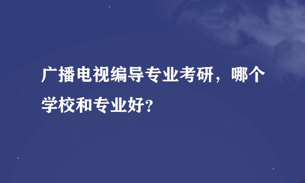 广播电视编导专业考研，哪个学校和专业好？