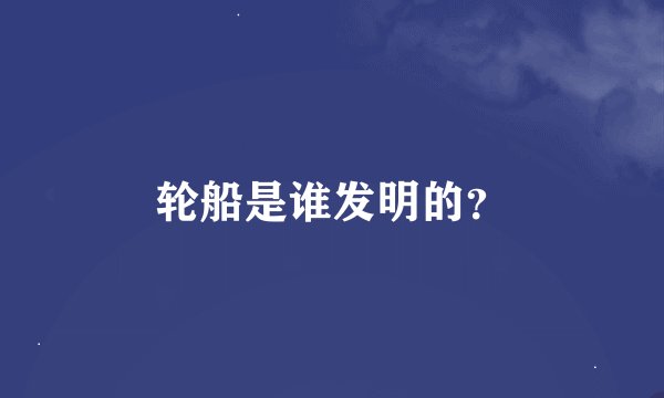 轮船是谁发明的？