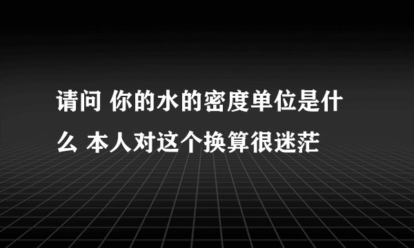 请问 你的水的密度单位是什么 本人对这个换算很迷茫