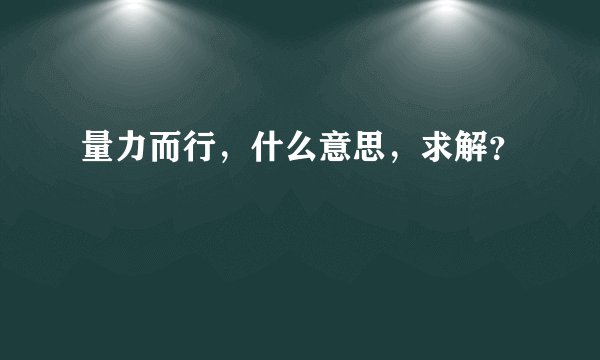 量力而行，什么意思，求解？