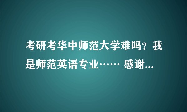 考研考华中师范大学难吗？我是师范英语专业…… 感谢！非诚勿扰……