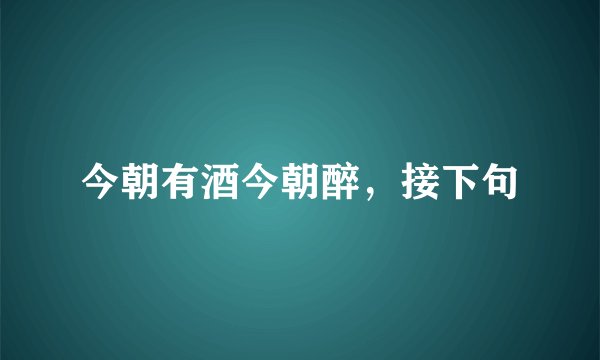 今朝有酒今朝醉，接下句