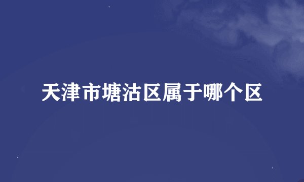 天津市塘沽区属于哪个区