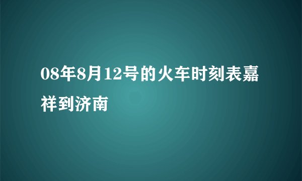 08年8月12号的火车时刻表嘉祥到济南