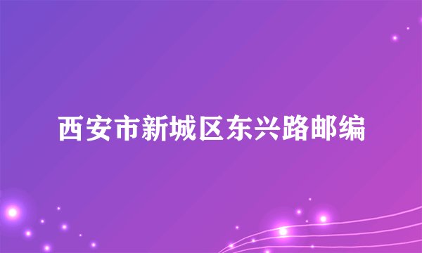 西安市新城区东兴路邮编