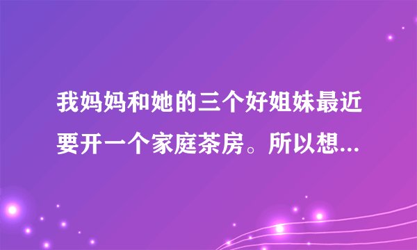 我妈妈和她的三个好姐妹最近要开一个家庭茶房。所以想取一个好听的名字。