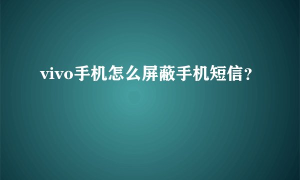 vivo手机怎么屏蔽手机短信？