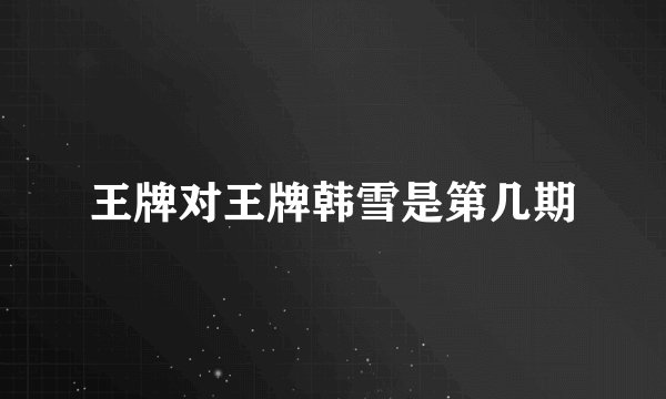 王牌对王牌韩雪是第几期