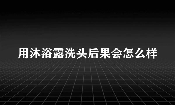 用沐浴露洗头后果会怎么样