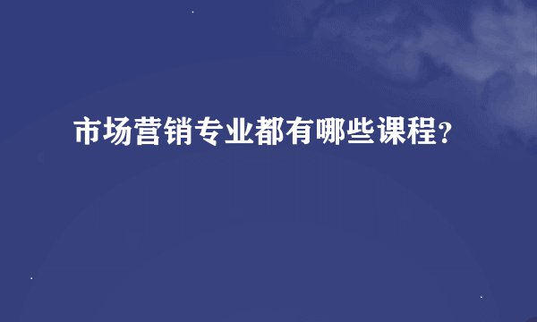 市场营销专业都有哪些课程？
