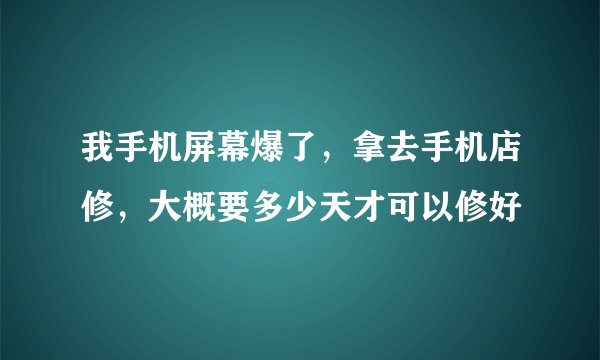 我手机屏幕爆了，拿去手机店修，大概要多少天才可以修好