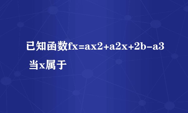 已知函数fx=ax2+a2x+2b-a3 当x属于