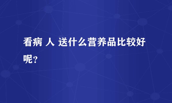 看病 人 送什么营养品比较好 呢？