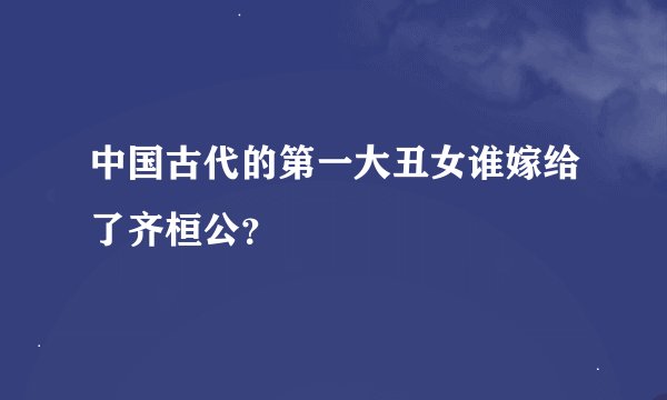 中国古代的第一大丑女谁嫁给了齐桓公？