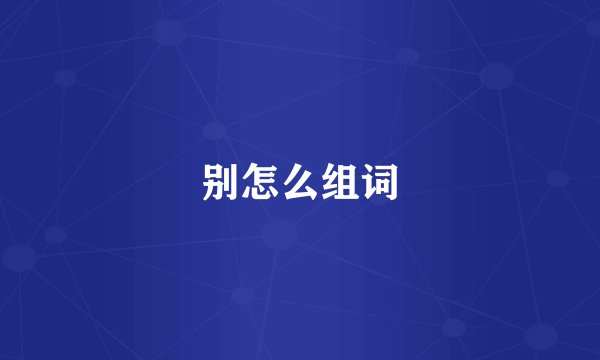 别怎么组词