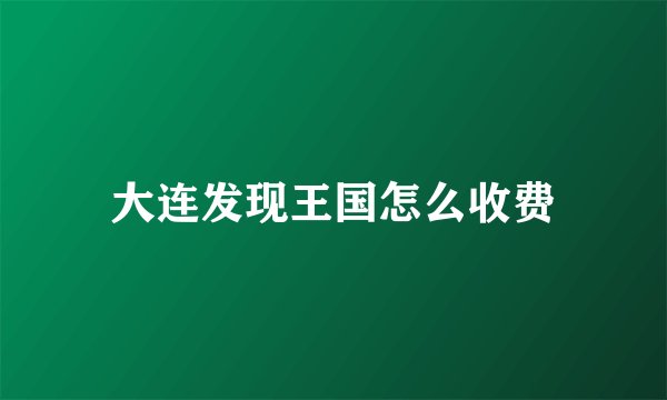 大连发现王国怎么收费