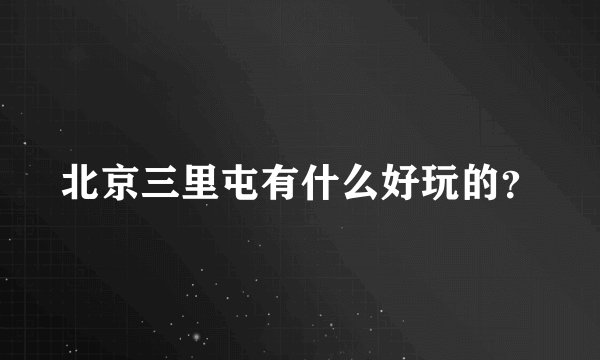 北京三里屯有什么好玩的？