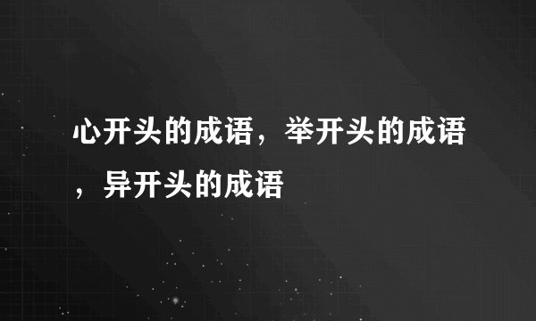 心开头的成语，举开头的成语，异开头的成语