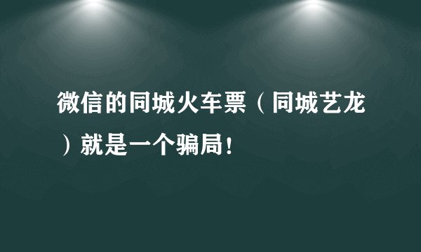微信的同城火车票（同城艺龙）就是一个骗局！