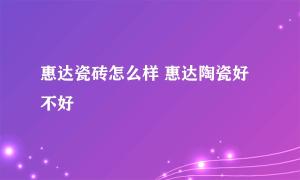 惠达瓷砖怎么样 惠达陶瓷好不好