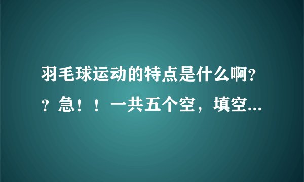 羽毛球运动的特点是什么啊？？急！！一共五个空，填空题！！！