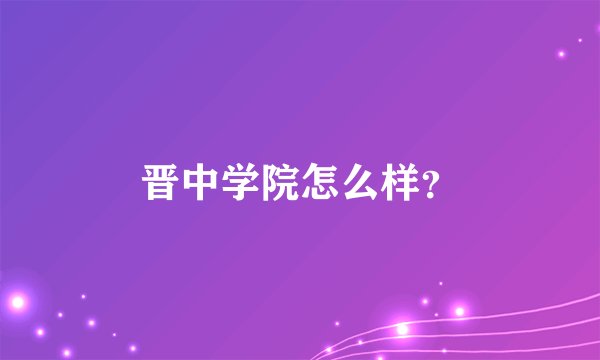 晋中学院怎么样?