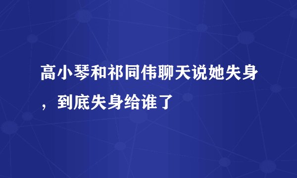 高小琴和祁同伟聊天说她失身，到底失身给谁了