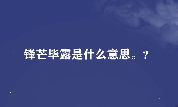 锋芒毕露是什么意思。？