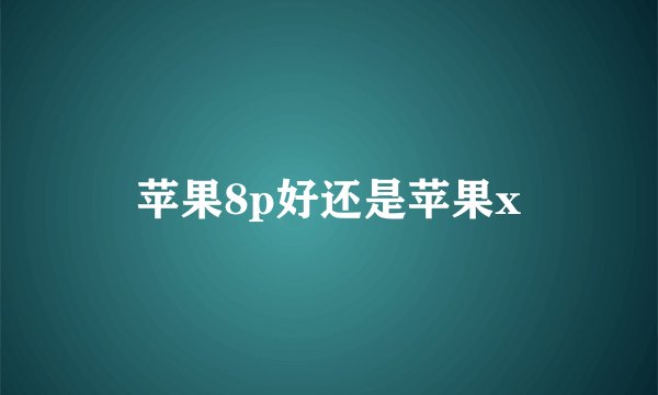 苹果8p好还是苹果x