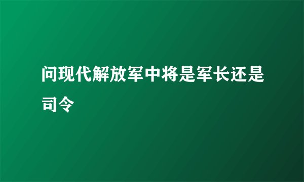 问现代解放军中将是军长还是司令