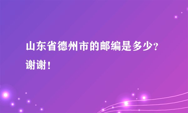 山东省德州市的邮编是多少？谢谢！