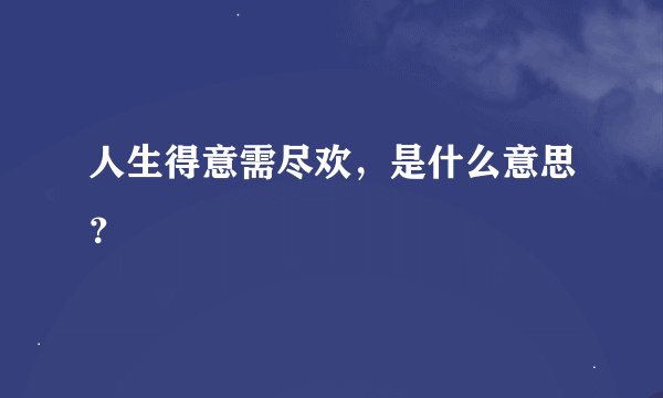 人生得意需尽欢，是什么意思？