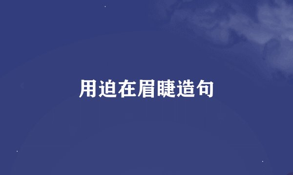用迫在眉睫造句
