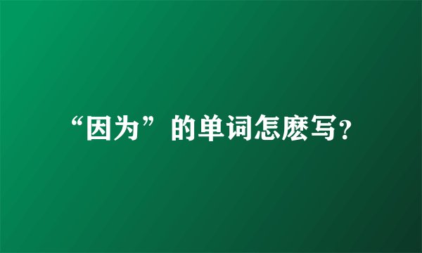 “因为”的单词怎麽写？