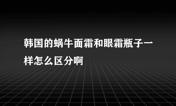 韩国的蜗牛面霜和眼霜瓶子一样怎么区分啊