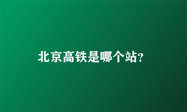 北京高铁是哪个站?