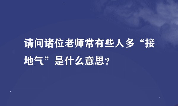 请问诸位老师常有些人多“接地气”是什么意思？