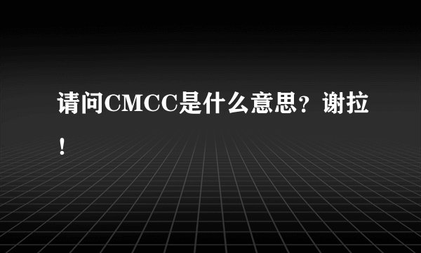 请问CMCC是什么意思？谢拉！