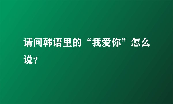 请问韩语里的“我爱你”怎么说？