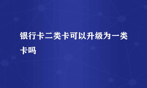 银行卡二类卡可以升级为一类卡吗