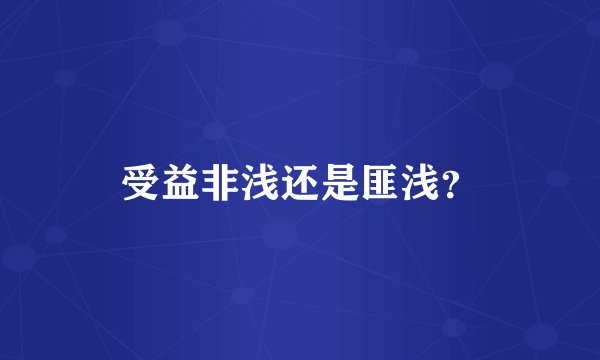 受益非浅还是匪浅？
