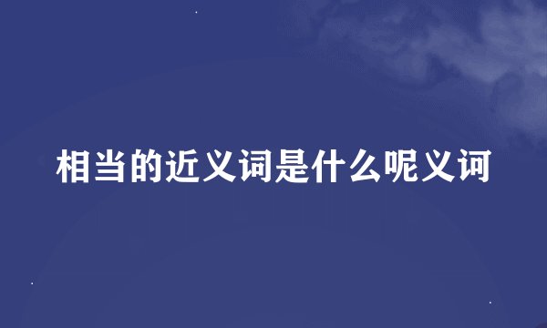 相当的近义词是什么呢义诃