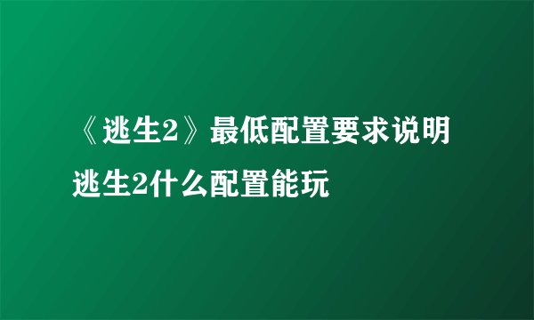 《逃生2》最低配置要求说明 逃生2什么配置能玩