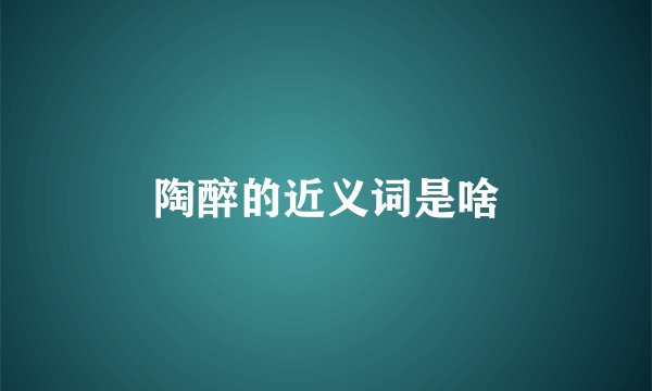 陶醉的近义词是啥