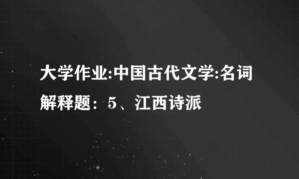 大学作业:中国古代文学:名词解释题：5、江西诗派