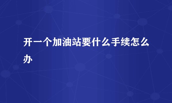开一个加油站要什么手续怎么办