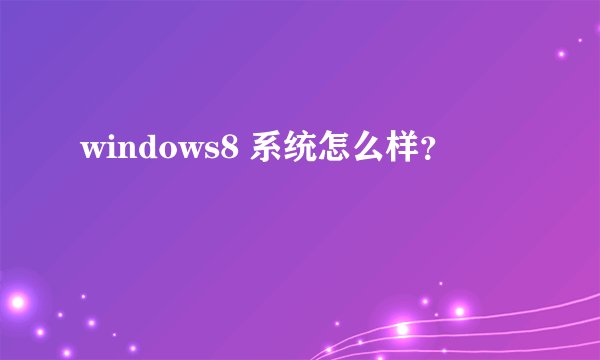 windows8 系统怎么样？