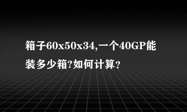 箱子60x50x34,一个40GP能装多少箱?如何计算？