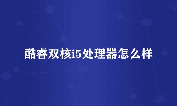 酷睿双核i5处理器怎么样